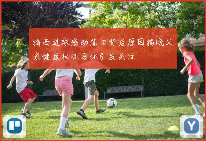 梅西进球感动落泪背后原因揭晓父亲健康状况恶化引发关注