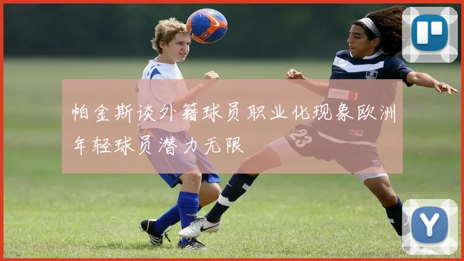 帕金斯谈外籍球员职业化现象欧洲年轻球员潜力无限