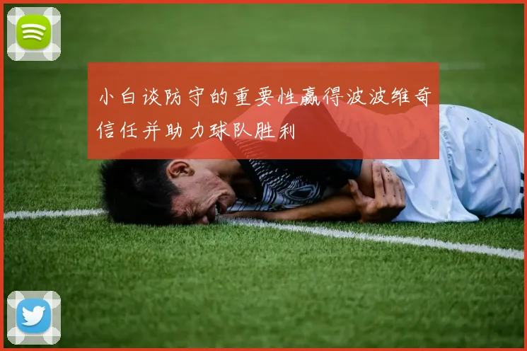 小白谈防守的重要性赢得波波维奇信任并助力球队胜利