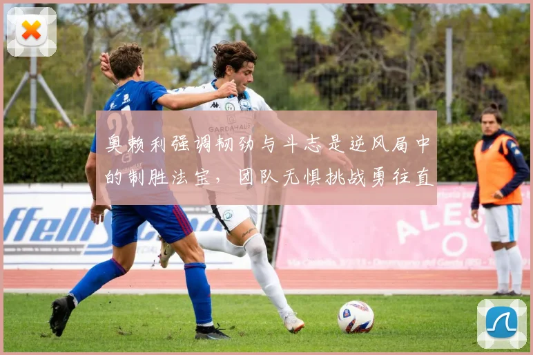 奥赖利强调韧劲与斗志是逆风局中的制胜法宝，团队无惧挑战勇往直前