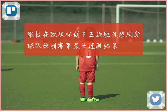 维拉在欧联杯创下五连胜佳绩刷新球队欧洲赛事最长连胜纪录