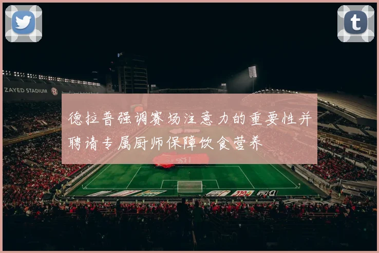德拉普强调赛场注意力的重要性并聘请专属厨师保障饮食营养