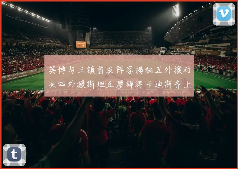 英博与三镇首发阵容揭秘五外援对决四外援斯坦丘廖锦涛卡迪斯齐上阵