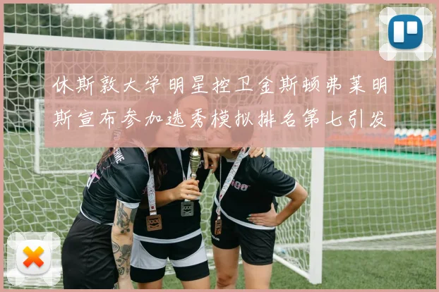 休斯敦大学明星控卫金斯顿弗莱明斯宣布参加选秀模拟排名第七引发关注
