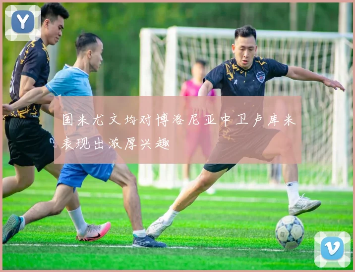国米尤文均对博洛尼亚中卫卢库米表现出浓厚兴趣