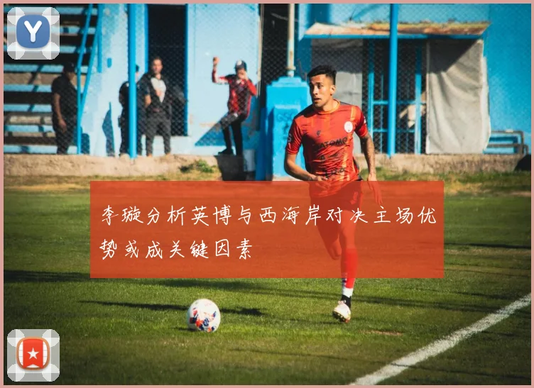 李璇分析英博与西海岸对决主场优势或成关键因素
