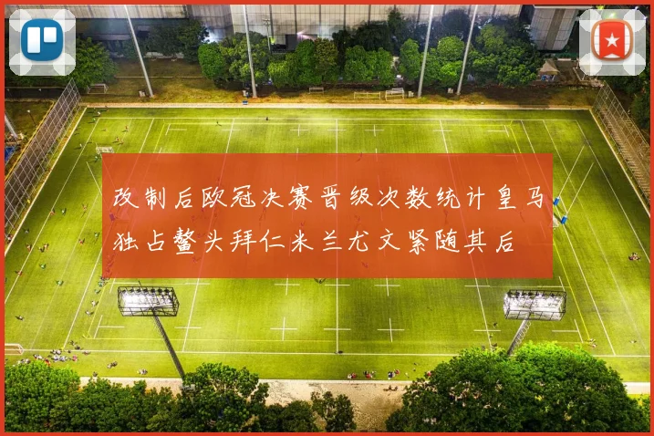 改制后欧冠决赛晋级次数统计皇马独占鳌头拜仁米兰尤文紧随其后