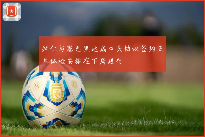 拜仁与塞巴里达成口头协议签约五年体检安排在下周进行