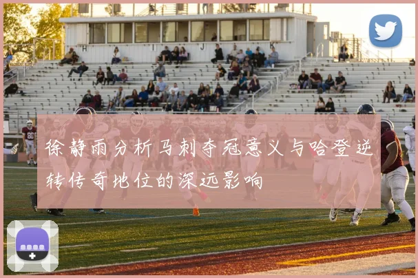 徐静雨分析马刺夺冠意义与哈登逆转传奇地位的深远影响