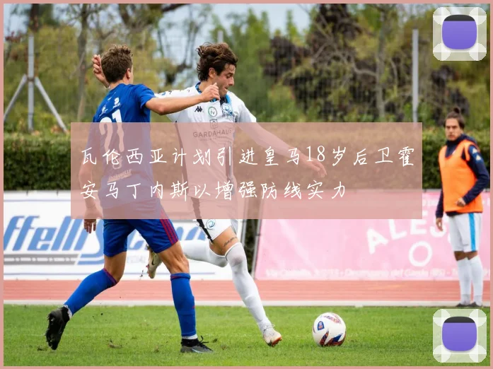 瓦伦西亚计划引进皇马18岁后卫霍安马丁内斯以增强防线实力
