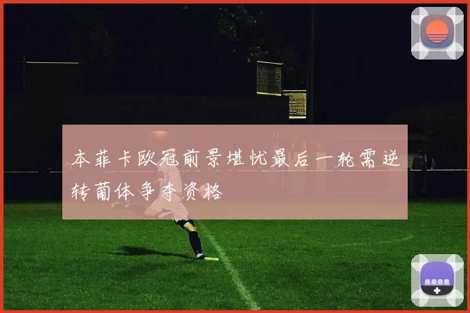 本菲卡欧冠前景堪忧最后一轮需逆转葡体争夺资格