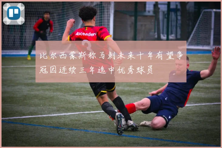 比尔西蒙斯称马刺未来十年有望争冠因连续三年选中优秀球员