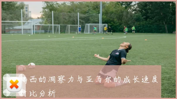 梅西的洞察力与亚马尔的成长速度对比分析