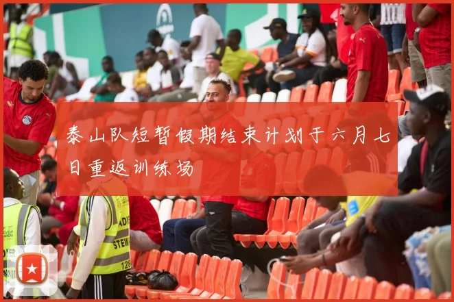泰山队短暂假期结束计划于六月七日重返训练场
