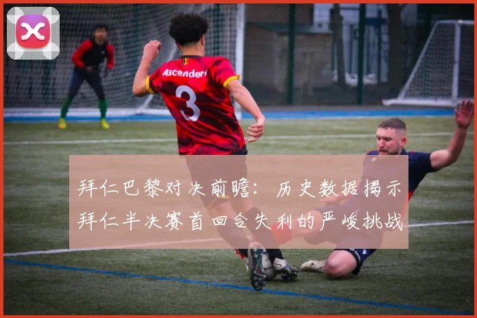 拜仁巴黎对决前瞻：历史数据揭示拜仁半决赛首回合失利的严峻挑战