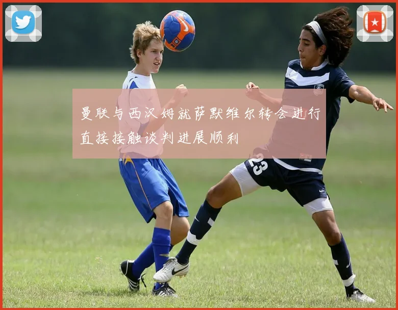曼联与西汉姆就萨默维尔转会进行直接接触谈判进展顺利