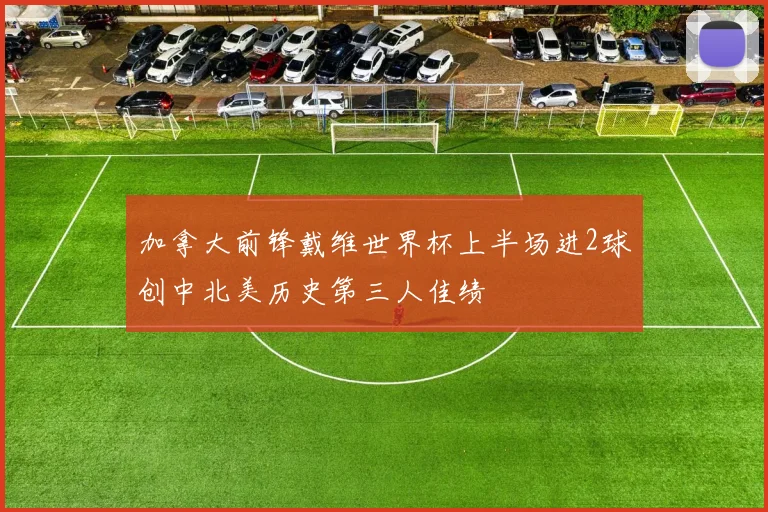 加拿大前锋戴维世界杯上半场进2球创中北美历史第三人佳绩