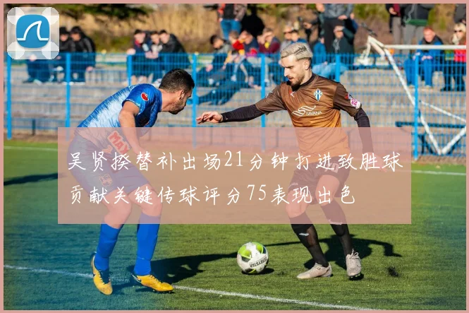 吴贤揆替补出场21分钟打进致胜球贡献关键传球评分75表现出色