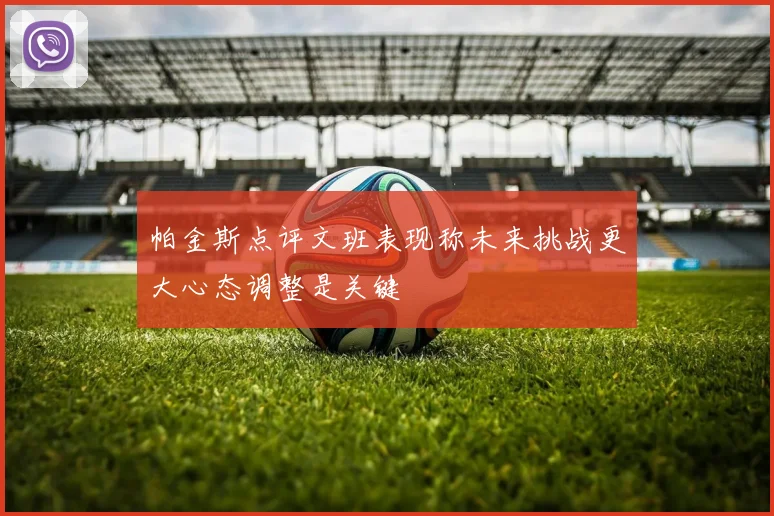 帕金斯点评文班表现称未来挑战更大心态调整是关键