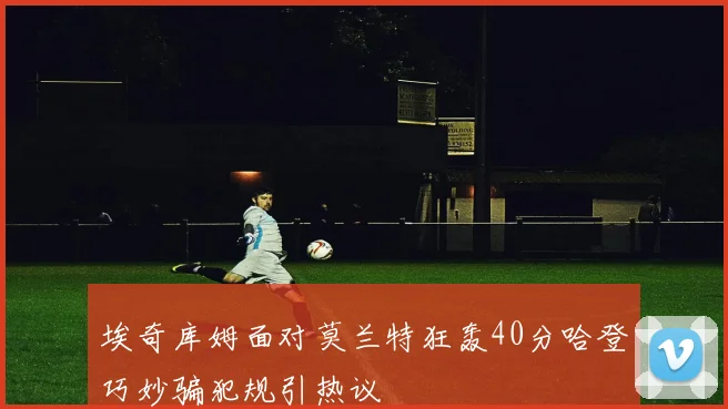 埃奇库姆面对莫兰特狂轰40分哈登巧妙骗犯规引热议