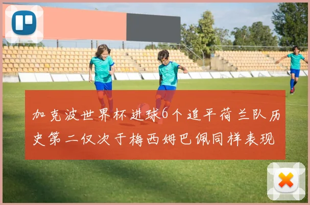 加克波世界杯进球6个追平荷兰队历史第二仅次于梅西姆巴佩同样表现出色
