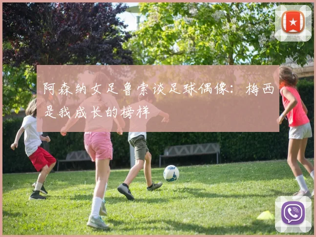 阿森纳女足鲁索谈足球偶像：梅西是我成长的榜样